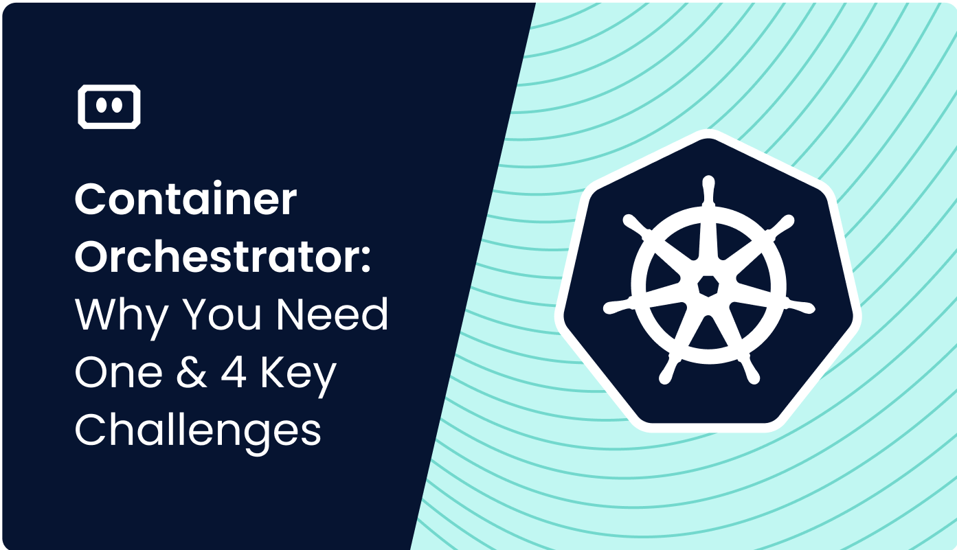 Container Orchestrator: Why You Need One & 4 Key Challenges