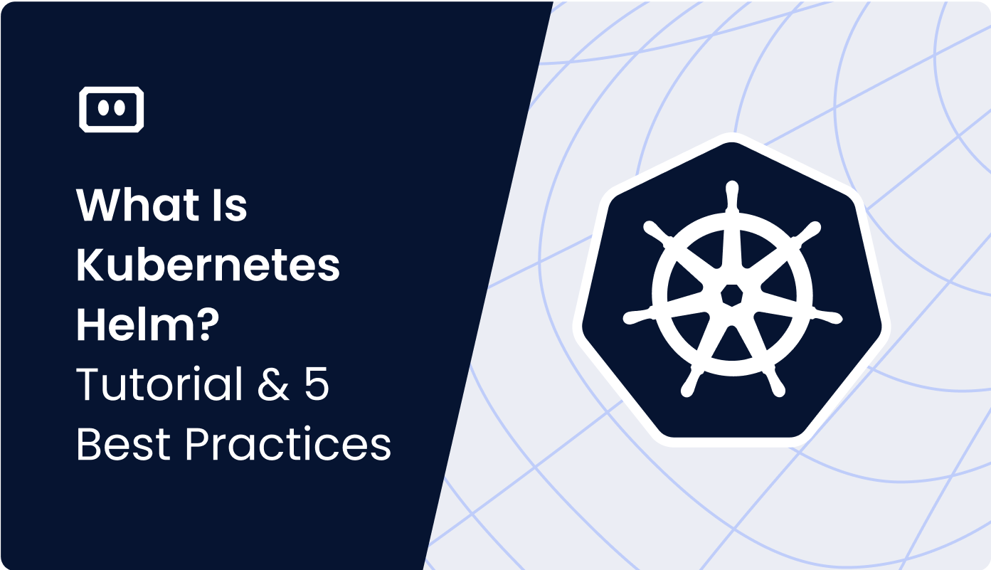 What Is Kubernetes Helm? Tutorial & 5 Critical Best Practices