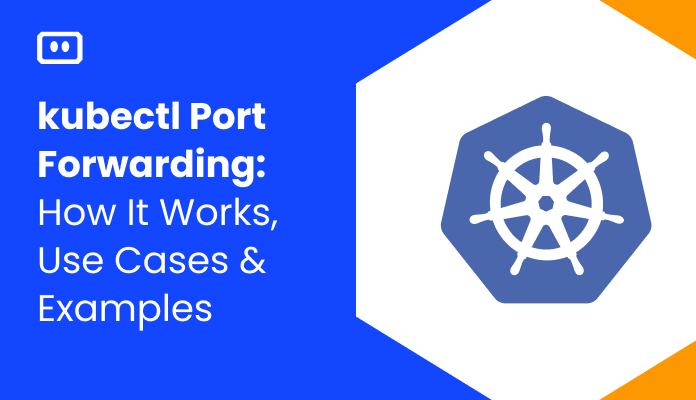 kubectl Port Forwarding: How It Works, Use Cases & Examples