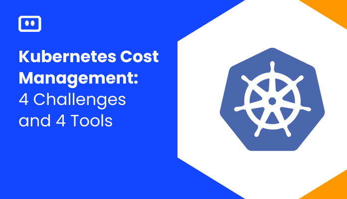 Kubernetes Cost Management: 4 Challenges and 4 Tools that Can Help