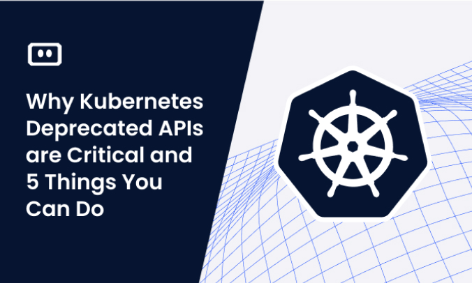 Why Kubernetes Deprecated APIs are Critical and 5 Things You Can Do