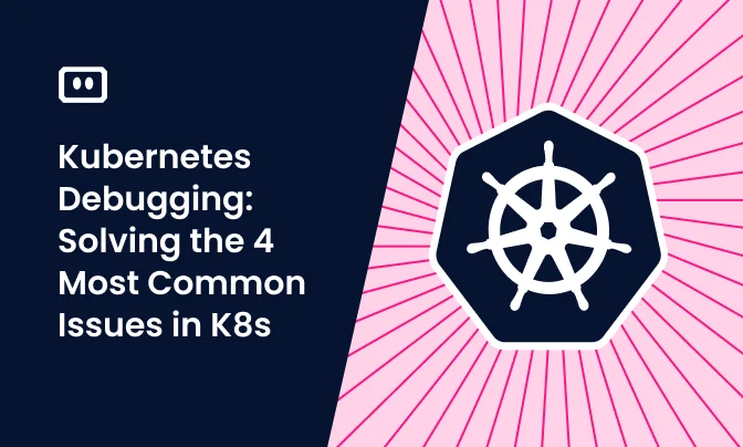 Kubernetes Debugging: Solving the 4 Most Common Issues in K8s