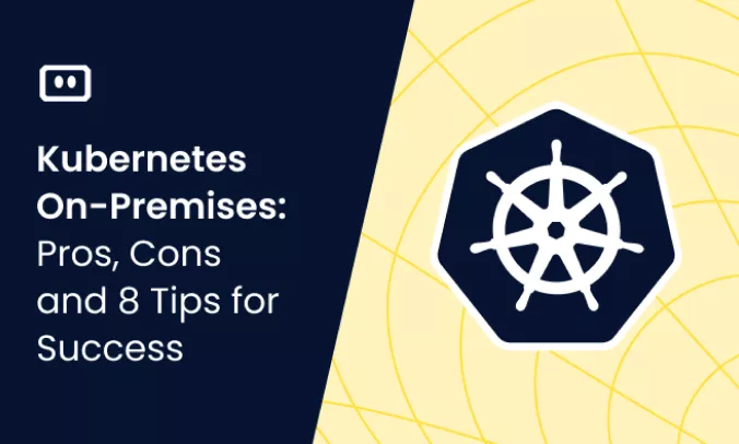 Kubernetes On-Premises: Pros, Cons, and 8 Tips for Success